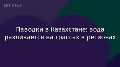 Паводки в Казахстане: вода разливается на трассах в регионах