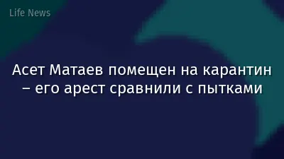 Асет Матаев помещен на карантин – его арест сравнили с пытками