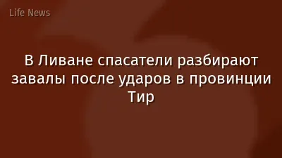 В Ливане спасатели разбирают завалы после ударов в провинции Тир