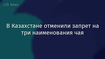 В Казахстане отменили запрет на три наименования чая