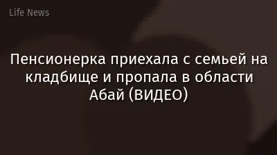 Пенсионерка приехала с семьей на кладбище и пропала в области Абай (ВИДЕО)