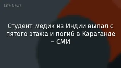 Студент-медик из Индии выпал с пятого этажа и погиб в Караганде – СМИ
