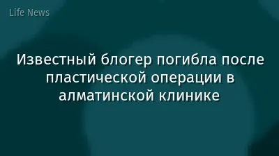 Известный блогер погибла после пластической операции в алматинской клинике