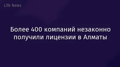 Более 400 компаний незаконно получили лицензии в Алматы