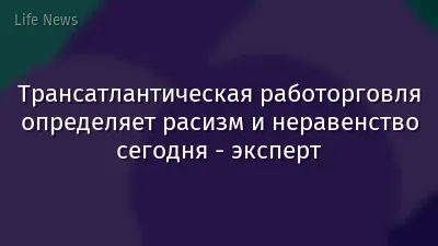 Трансатлантическая работорговля определяет расизм и неравенство сегодня - эксперт