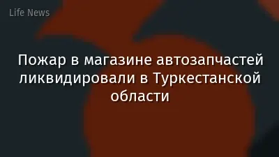 Пожар в магазине автозапчастей ликвидировали в Туркестанской области