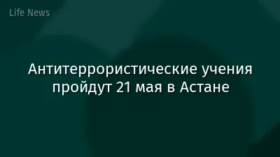 Антитеррористические учения пройдут 21 мая в Астане