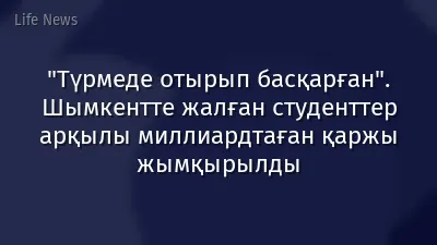 "Түрмеде отырып басқарған". Шымкентте жалған студенттер арқылы миллиардтаған қаржы жымқырылды