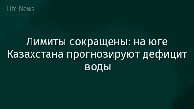 Лимиты сокращены: на юге Казахстана прогнозируют дефицит воды