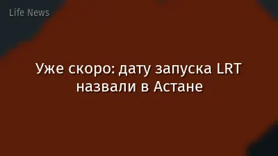 Уже скоро: дату запуска LRT назвали в Астане