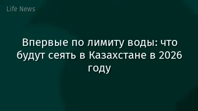 Впервые по лимиту воды: что будут сеять в Казахстане в 2026 году