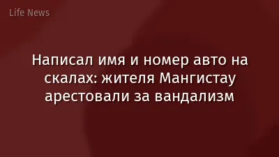 Написал имя и номер авто на скалах: жителя Мангистау арестовали за вандализм