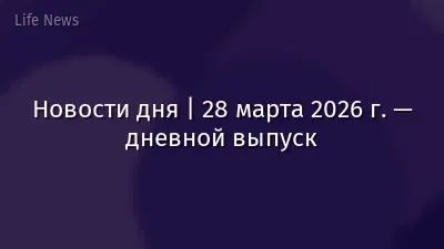 Новости дня | 28 марта 2026 г. — дневной выпуск