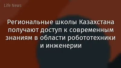 Региональные школы Казахстана получают доступ к современным знаниям в области робототехники и инженерии