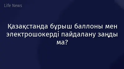 Қазақстанда бұрыш баллоны мен электрошокерді пайдалану заңды ма?