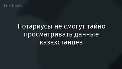 Нотариусы не смогут тайно просматривать данные казахстанцев