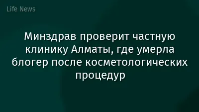 Минздрав проверит частную клинику Алматы, где умерла блогер после косметологических процедур