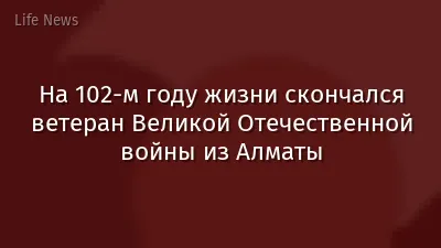 На 102-м году жизни скончался ветеран Великой Отечественной войны из Алматы