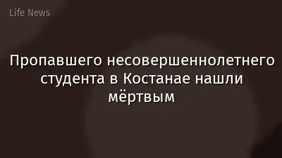 Пропавшего несовершеннолетнего студента в Костанае нашли мёртвым