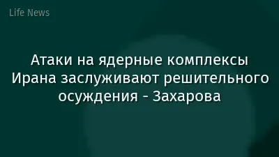 Атаки на ядерные комплексы Ирана заслуживают решительного осуждения - Захарова