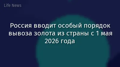 Россия вводит особый порядок вывоза золота из страны с 1 мая 2026 года