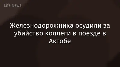 Железнодорожника осудили за убийство коллеги в поезде в Актобе
