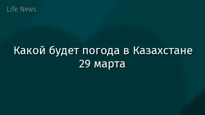 Какой будет погода в Казахстане 29 марта