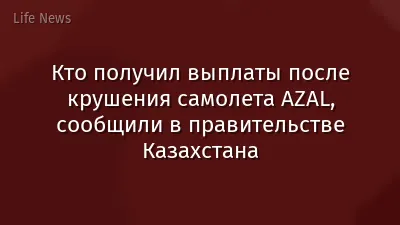 Кто получил выплаты после крушения самолета AZAL, сообщили в правительстве Казахстана