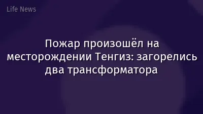 Пожар произошёл на месторождении Тенгиз: загорелись два трансформатора