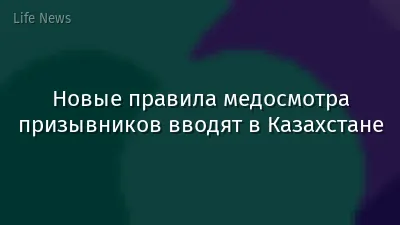 Новые правила медосмотра призывников вводят в Казахстане