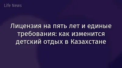 Лицензия на пять лет и единые требования: как изменится детский отдых в Казахстане