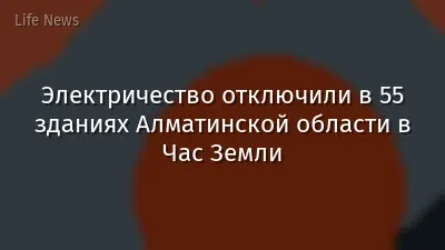 Электричество отключили в 55 зданиях Алматинской области в Час Земли