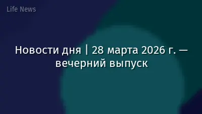 Новости дня | 28 марта 2026 г. — вечерний выпуск