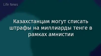 Казахстанцам могут списать штрафы на миллиарды тенге в рамках амнистии