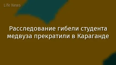Расследование гибели студента медвуза прекратили в Караганде