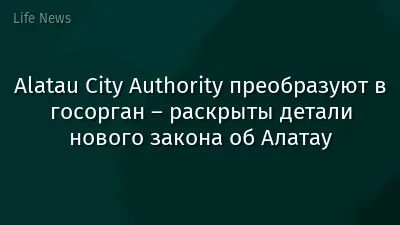 Alatau City Authority преобразуют в госорган – раскрыты детали нового закона об Алатау