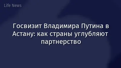 Госвизит Владимира Путина в Астану: как страны углубляют партнерство