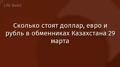 Сколько стоят доллар, евро и рубль в обменниках Казахстана 29 марта