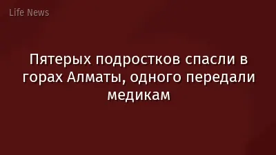 Пятерых подростков спасли в горах Алматы, одного передали медикам