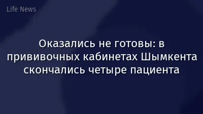 Оказались не готовы: в прививочных кабинетах Шымкента скончались четыре пациента