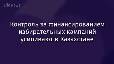 Контроль за финансированием избирательных кампаний усиливают в Казахстане