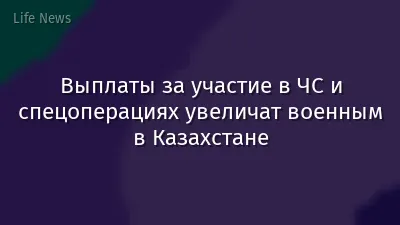 Выплаты за участие в ЧС и спецоперациях увеличат военным в Казахстане