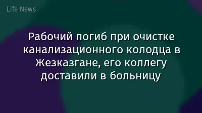 Рабочий погиб при очистке канализационного колодца в Жезказгане, его коллегу доставили в больницу