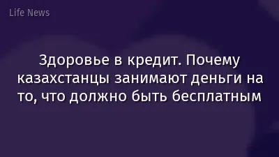 Здоровье в кредит. Почему казахстанцы занимают деньги на то, что должно быть бесплатным