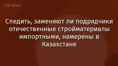 Следить, заменяют ли подрядчики отечественные стройматериалы импортными, намерены в Казахстане