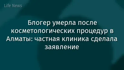 Блогер умерла после косметологических процедур в Алматы: частная клиника сделала заявление
