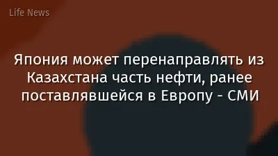 Япония может перенаправлять из Казахстана часть нефти, ранее поставлявшейся в Европу - СМИ