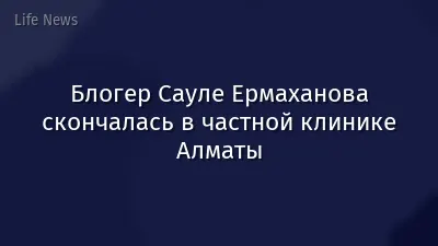 Блогер Сауле Ермаханова скончалась в частной клинике Алматы