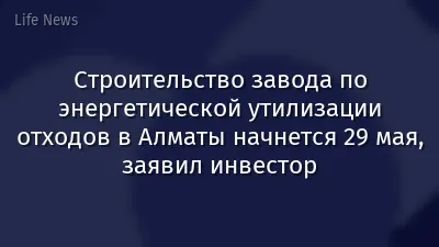 Строительство завода по энергетической утилизации отходов в Алматы начнется 29 мая, заявил инвестор