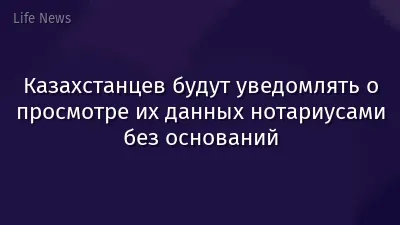Казахстанцев будут уведомлять о просмотре их данных нотариусами без оснований